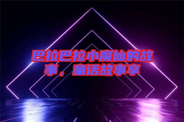 巴拉巴拉小魔仙的故事，童話故事享