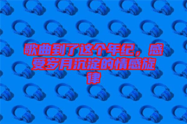 歌曲到了這個(gè)年紀(jì)，感受歲月沉淀的情感旋律