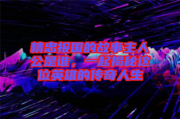 精忠報(bào)國(guó)的故事主人公是誰(shuí)，一起揭秘這位英雄的傳奇人生