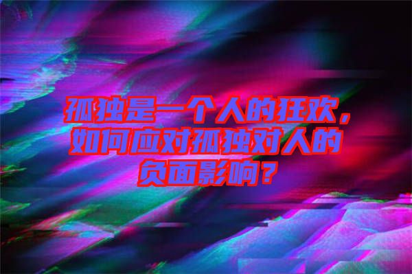 孤獨(dú)是一個(gè)人的狂歡，如何應(yīng)對(duì)孤獨(dú)對(duì)人的負(fù)面影響？