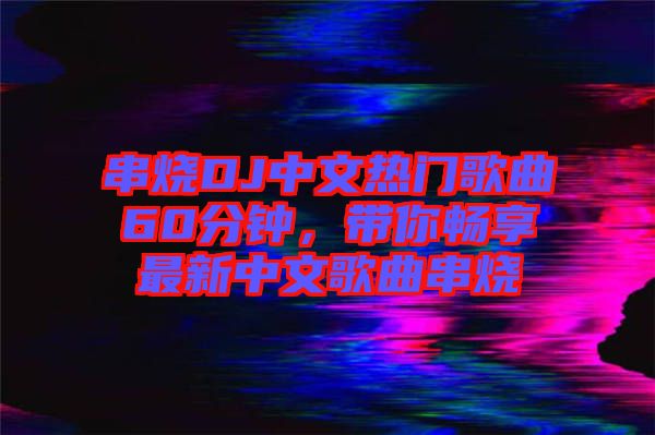 串燒DJ中文熱門歌曲60分鐘，帶你暢享最新中文歌曲串燒