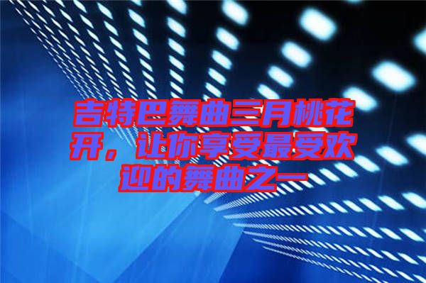 吉特巴舞曲三月桃花開，讓你享受最受歡迎的舞曲之一