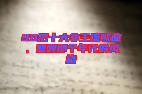 90后十大非主流歌曲，回顧那個(gè)年代的風(fēng)格