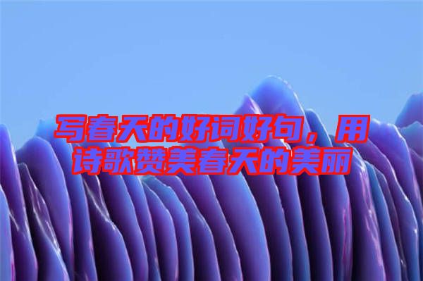 寫春天的好詞好句，用詩(shī)歌贊美春天的美麗