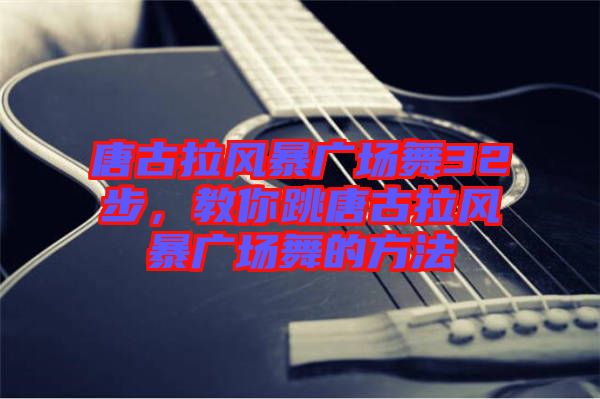唐古拉風(fēng)暴廣場舞32步，教你跳唐古拉風(fēng)暴廣場舞的方法