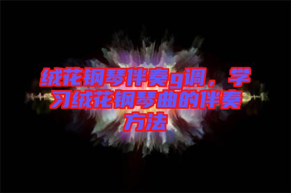 絨花鋼琴伴奏g調(diào)，學(xué)習(xí)絨花鋼琴曲的伴奏方法