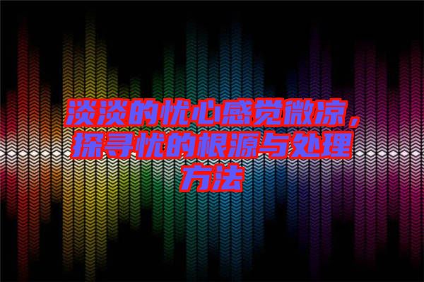 淡淡的憂(yōu)心感覺(jué)微涼，探尋憂(yōu)的根源與處理方法