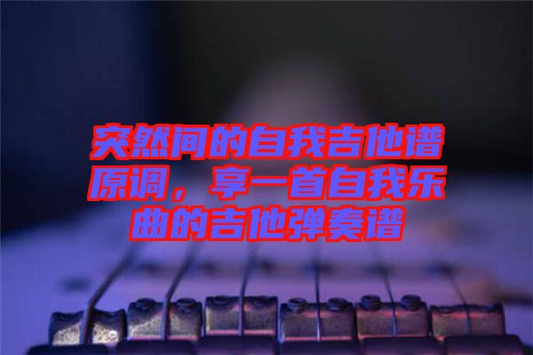 突然間的自我吉他譜原調(diào)，享一首自我樂曲的吉他彈奏譜