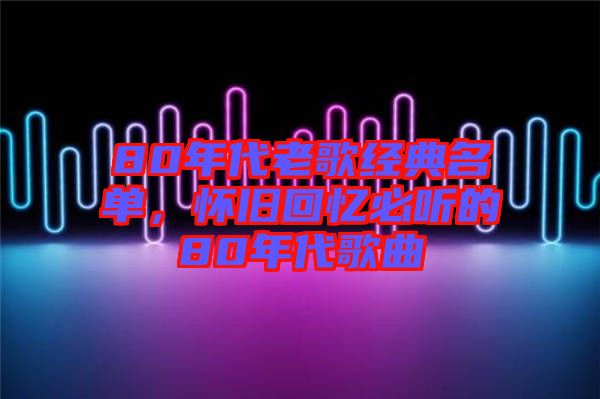 80年代老歌經(jīng)典名單，懷舊回憶必聽的80年代歌曲