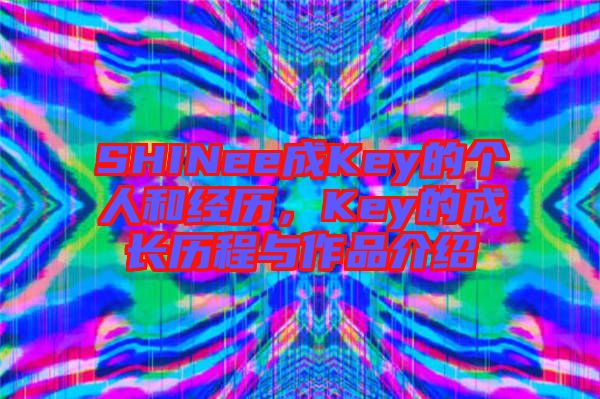 SHINee成Key的個人和經(jīng)歷，Key的成長歷程與作品介紹
