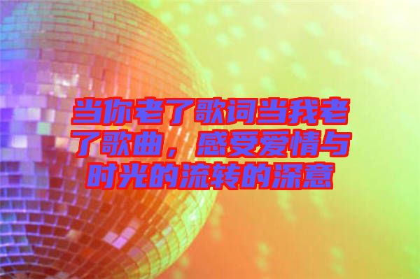 當(dāng)你老了歌詞當(dāng)我老了歌曲，感受愛情與時光的流轉(zhuǎn)的深意