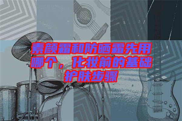 素顏霜和防曬霜先用哪個，化妝前的基礎(chǔ)護(hù)膚步驟