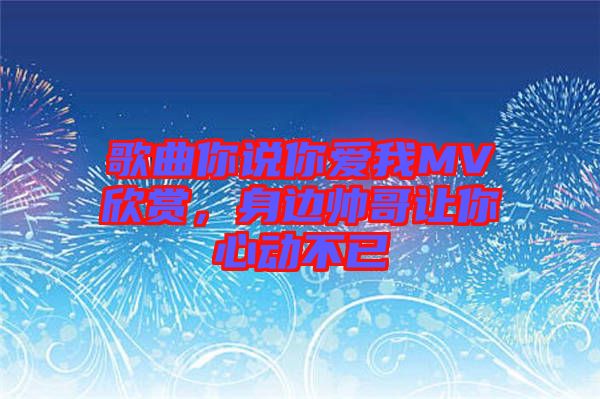 歌曲你說你愛我MV欣賞，身邊帥哥讓你心動不已
