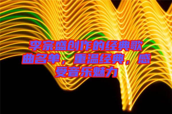 李宗盛創(chuàng)作的經(jīng)典歌曲名單，重溫經(jīng)典，感受音樂魅力