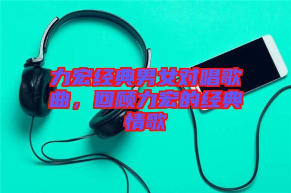力宏經(jīng)典男女對唱歌曲，回顧力宏的經(jīng)典情歌