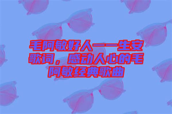 毛阿敏好人一一生安歌詞，感動人心的毛阿敏經(jīng)典歌曲