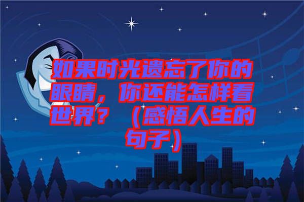 如果時光遺忘了你的眼睛，你還能怎樣看世界？（感悟人生的句子）