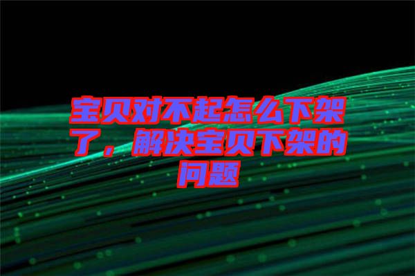 寶貝對(duì)不起怎么下架了，解決寶貝下架的問(wèn)題