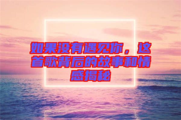 如果沒(méi)有遇見(jiàn)你，這首歌背后的故事和情感揭秘