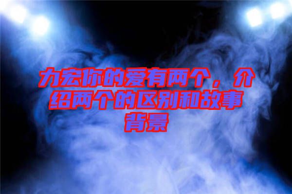 力宏你的愛有兩個(gè)，介紹兩個(gè)的區(qū)別和故事背景