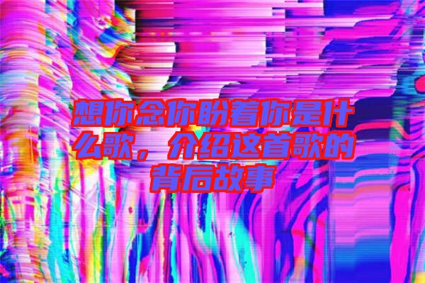 想你念你盼著你是什么歌，介紹這首歌的背后故事
