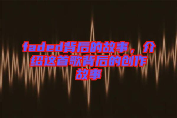 faded背后的故事，介紹這首歌背后的創(chuàng)作故事