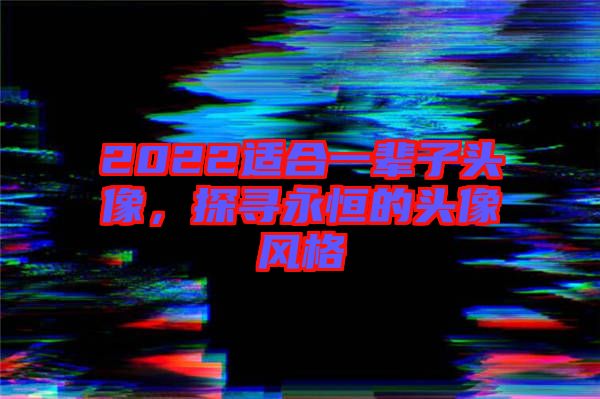 2022適合一輩子頭像，探尋永恒的頭像風(fēng)格