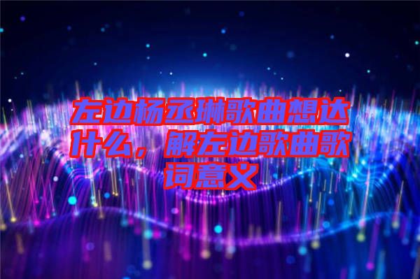 左邊楊丞琳歌曲想達(dá)什么，解左邊歌曲歌詞意義