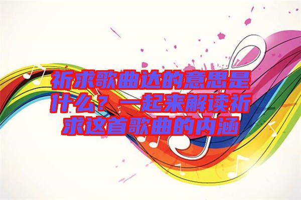 祈求歌曲達的意思是什么？一起來解讀祈求這首歌曲的內(nèi)涵