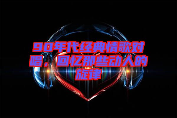 90年代經(jīng)典情歌對(duì)唱，回憶那些動(dòng)人的旋律