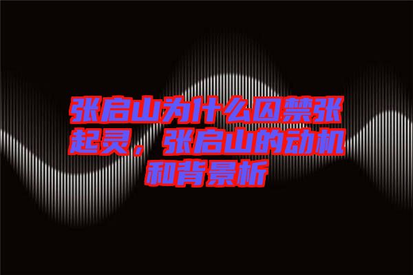 張啟山為什么囚禁張起靈，張啟山的動機和背景析