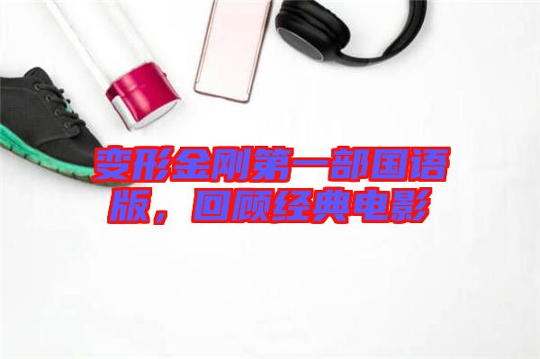 變形金剛第一部國語版，回顧經(jīng)典電影