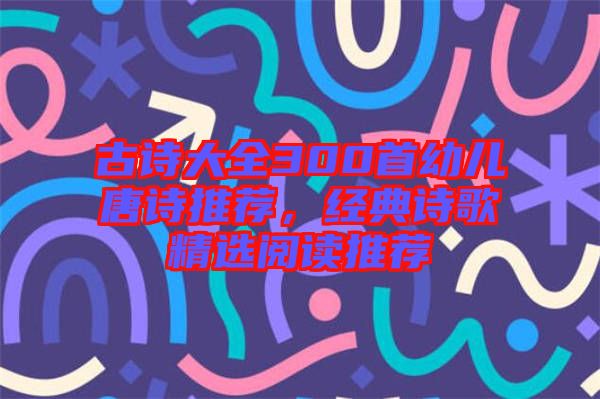 古詩大全300首幼兒唐詩推薦，經(jīng)典詩歌精選閱讀推薦
