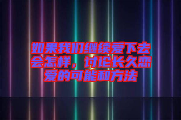 如果我們繼續(xù)愛下去會怎樣，討論長久戀愛的可能和方法