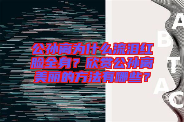 公孫離為什么流淚紅臉全身？欣賞公孫離美麗的方法有哪些？