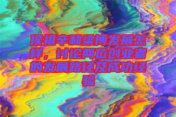 侯祖辛和梁博發(fā)展怎樣，討論兩位創(chuàng)業(yè)者的發(fā)展路徑及成功經(jīng)驗(yàn)