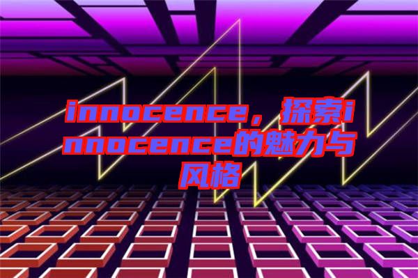 innocence，探索innocence的魅力與風(fēng)格
