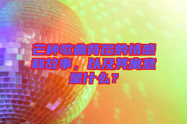 芒種歌曲背后的情感和故事，以及其寓意是什么？