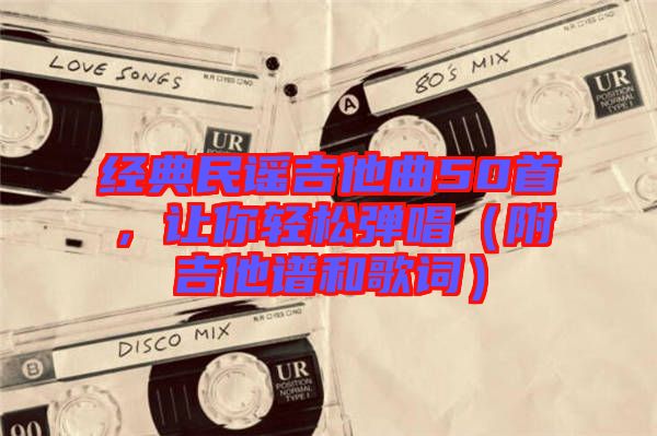經(jīng)典民謠吉他曲50首，讓你輕松彈唱（附吉他譜和歌詞）