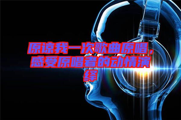 原諒我一次歌曲原唱，感受原唱者的動情演繹