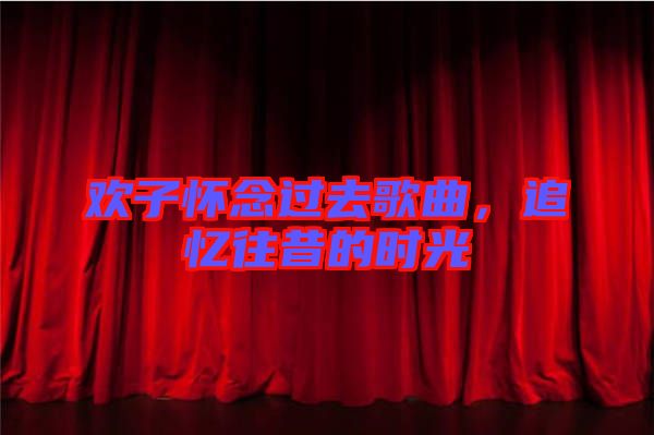 歡子懷念過去歌曲，追憶往昔的時(shí)光