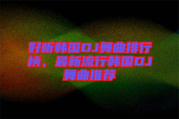 好聽韓國DJ舞曲排行榜，最新流行韓國DJ舞曲推薦