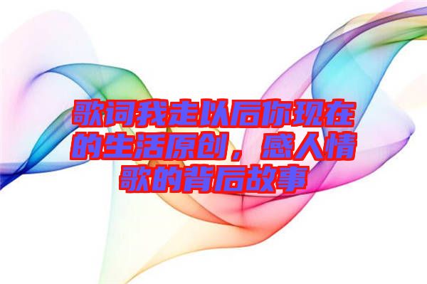 歌詞我走以后你現(xiàn)在的生活原創(chuàng)，感人情歌的背后故事