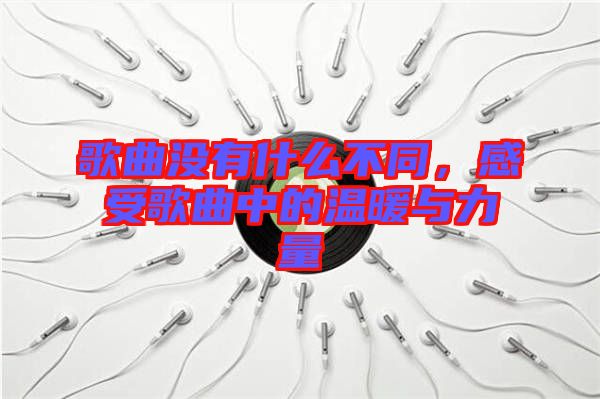 歌曲沒有什么不同，感受歌曲中的溫暖與力量