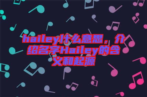 hailey什么意思，介紹名字Hailey的含義和起源