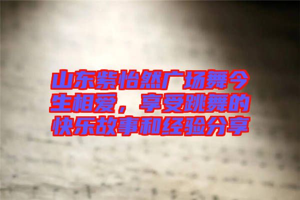 山東紫怡然廣場舞今生相愛，享受跳舞的快樂故事和經(jīng)驗(yàn)分享