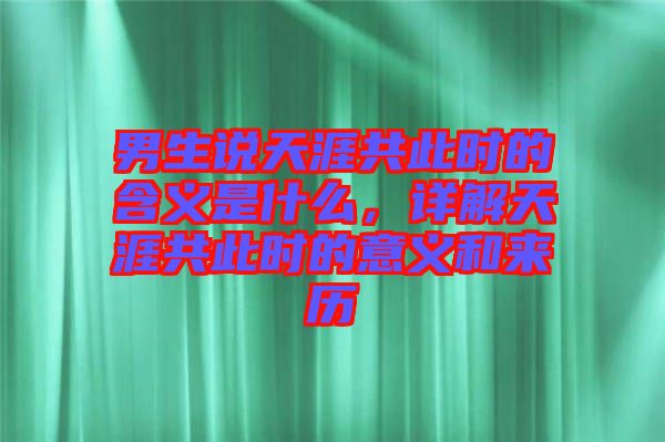男生說(shuō)天涯共此時(shí)的含義是什么，詳解天涯共此時(shí)的意義和來(lái)歷