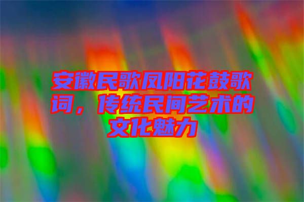 安徽民歌鳳陽花鼓歌詞，傳統(tǒng)民間藝術(shù)的文化魅力