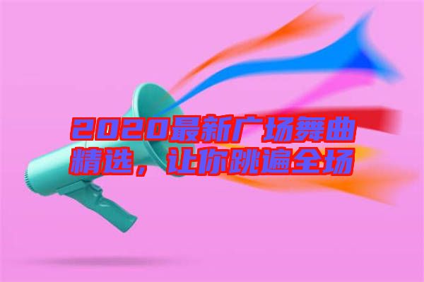 2020最新廣場(chǎng)舞曲精選，讓你跳遍全場(chǎng)
