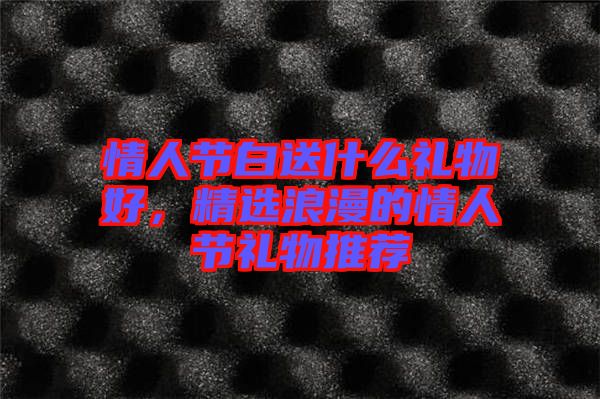 情人節(jié)白送什么禮物好，精選浪漫的情人節(jié)禮物推薦